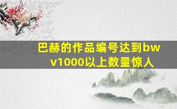 巴赫的作品编号达到bwv1000以上数量惊人