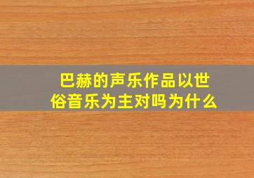 巴赫的声乐作品以世俗音乐为主对吗为什么