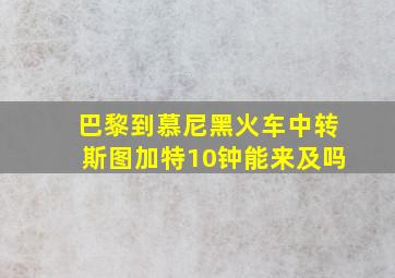 巴黎到慕尼黑火车中转斯图加特10钟能来及吗