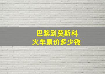 巴黎到莫斯科火车票价多少钱