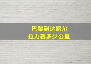 巴黎到达喀尔拉力赛多少公里