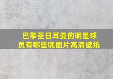 巴黎圣日耳曼的明星球员有哪些呢图片高清壁纸