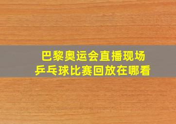 巴黎奥运会直播现场乒乓球比赛回放在哪看