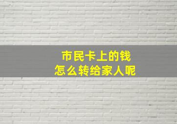 市民卡上的钱怎么转给家人呢