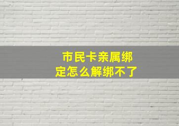 市民卡亲属绑定怎么解绑不了