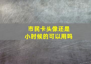 市民卡头像还是小时候的可以用吗