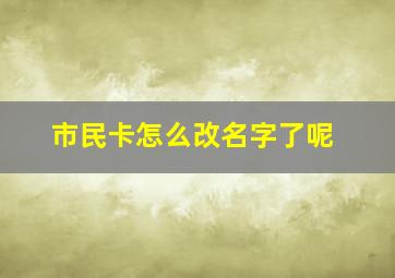 市民卡怎么改名字了呢