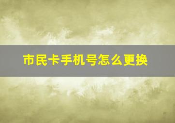 市民卡手机号怎么更换