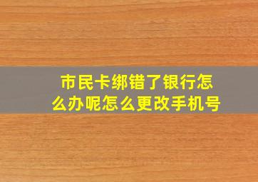 市民卡绑错了银行怎么办呢怎么更改手机号