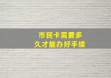 市民卡需要多久才能办好手续