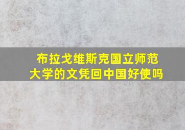 布拉戈维斯克国立师范大学的文凭回中国好使吗