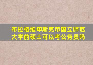 布拉格维申斯克市国立师范大学的硕士可以考公务员吗