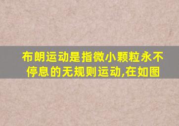 布朗运动是指微小颗粒永不停息的无规则运动,在如图