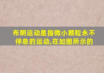 布朗运动是指微小颗粒永不停息的运动,在如图所示的