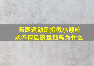 布朗运动是指微小颗粒永不停息的运动吗为什么