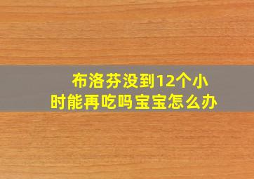 布洛芬没到12个小时能再吃吗宝宝怎么办