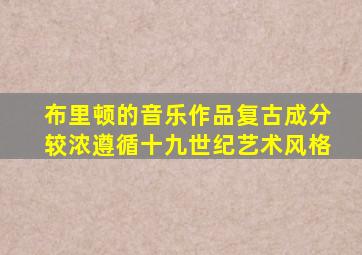 布里顿的音乐作品复古成分较浓遵循十九世纪艺术风格