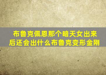 布鲁克佩恩那个暗天女出来后还会出什么布鲁克变形金刚