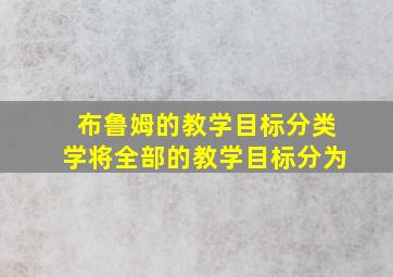 布鲁姆的教学目标分类学将全部的教学目标分为