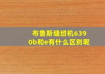 布鲁斯缝纫机6390b和e有什么区别呢