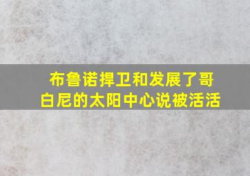 布鲁诺捍卫和发展了哥白尼的太阳中心说被活活