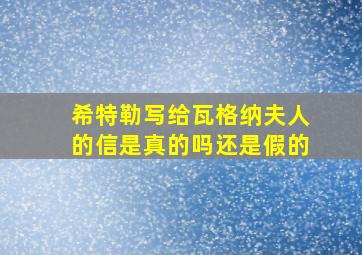 希特勒写给瓦格纳夫人的信是真的吗还是假的