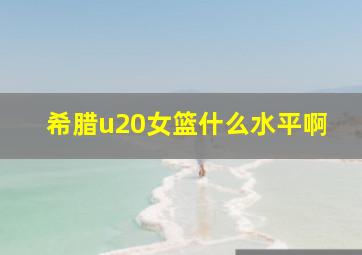 希腊u20女篮什么水平啊