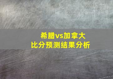 希腊vs加拿大比分预测结果分析