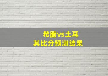 希腊vs土耳其比分预测结果