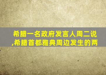 希腊一名政府发言人周二说,希腊首都雅典周边发生的两