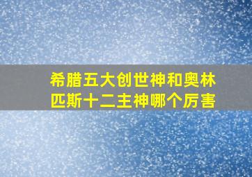 希腊五大创世神和奥林匹斯十二主神哪个厉害