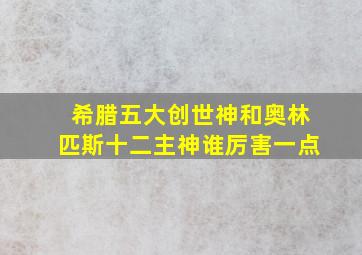 希腊五大创世神和奥林匹斯十二主神谁厉害一点