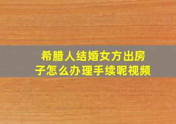 希腊人结婚女方出房子怎么办理手续呢视频