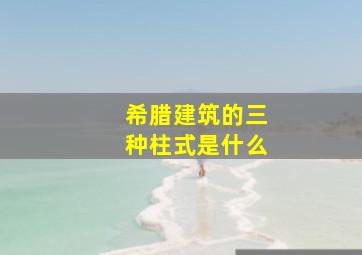 希腊建筑的三种柱式是什么