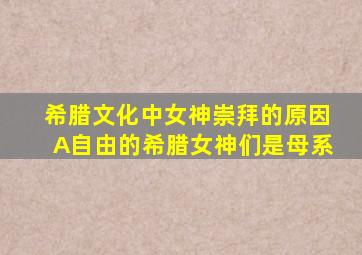 希腊文化中女神崇拜的原因A自由的希腊女神们是母系