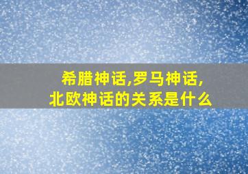 希腊神话,罗马神话,北欧神话的关系是什么