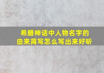 希腊神话中人物名字的由来简写怎么写出来好听