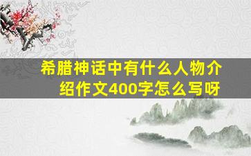 希腊神话中有什么人物介绍作文400字怎么写呀