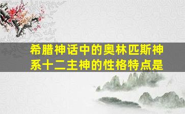 希腊神话中的奥林匹斯神系十二主神的性格特点是