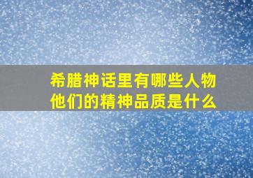 希腊神话里有哪些人物他们的精神品质是什么