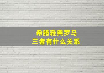 希腊雅典罗马三者有什么关系