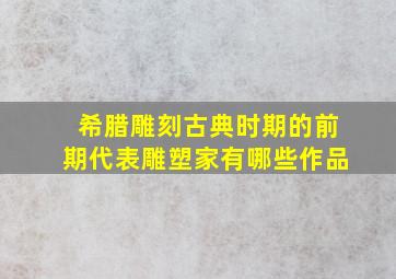 希腊雕刻古典时期的前期代表雕塑家有哪些作品