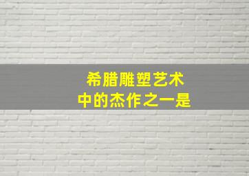 希腊雕塑艺术中的杰作之一是