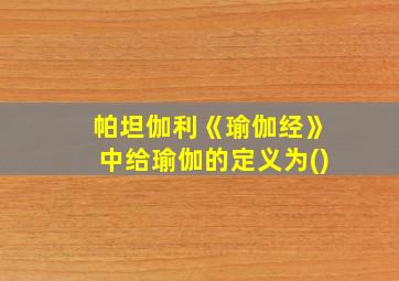 帕坦伽利《瑜伽经》中给瑜伽的定义为()