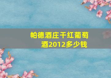 帕德酒庄干红葡萄酒2012多少钱