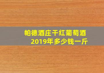 帕德酒庄干红葡萄酒2019年多少钱一斤