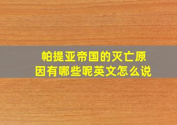 帕提亚帝国的灭亡原因有哪些呢英文怎么说