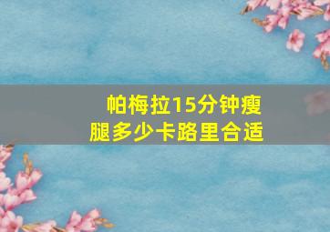 帕梅拉15分钟瘦腿多少卡路里合适