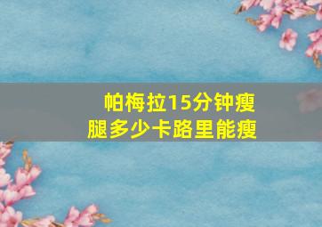 帕梅拉15分钟瘦腿多少卡路里能瘦