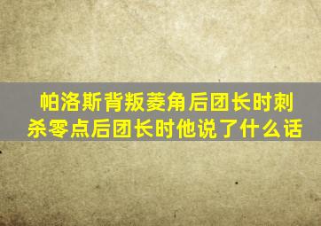 帕洛斯背叛菱角后团长时刺杀零点后团长时他说了什么话